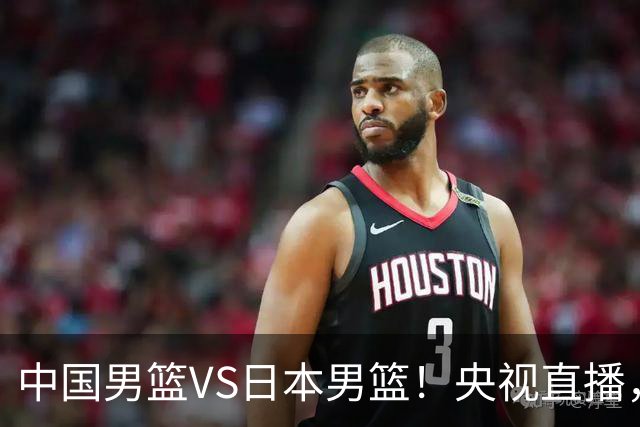 中国男篮VS日本男篮！央视直播，主教练郭士强回应，韩国媒体发声