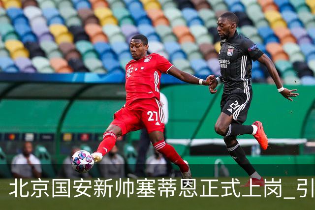 北京国安新帅塞蒂恩正式上岗 引援还差一块拼图
