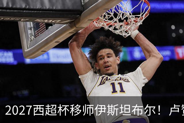 2027西超杯移师伊斯坦布尔！卢赞：西超杯潜在受众超过一亿人